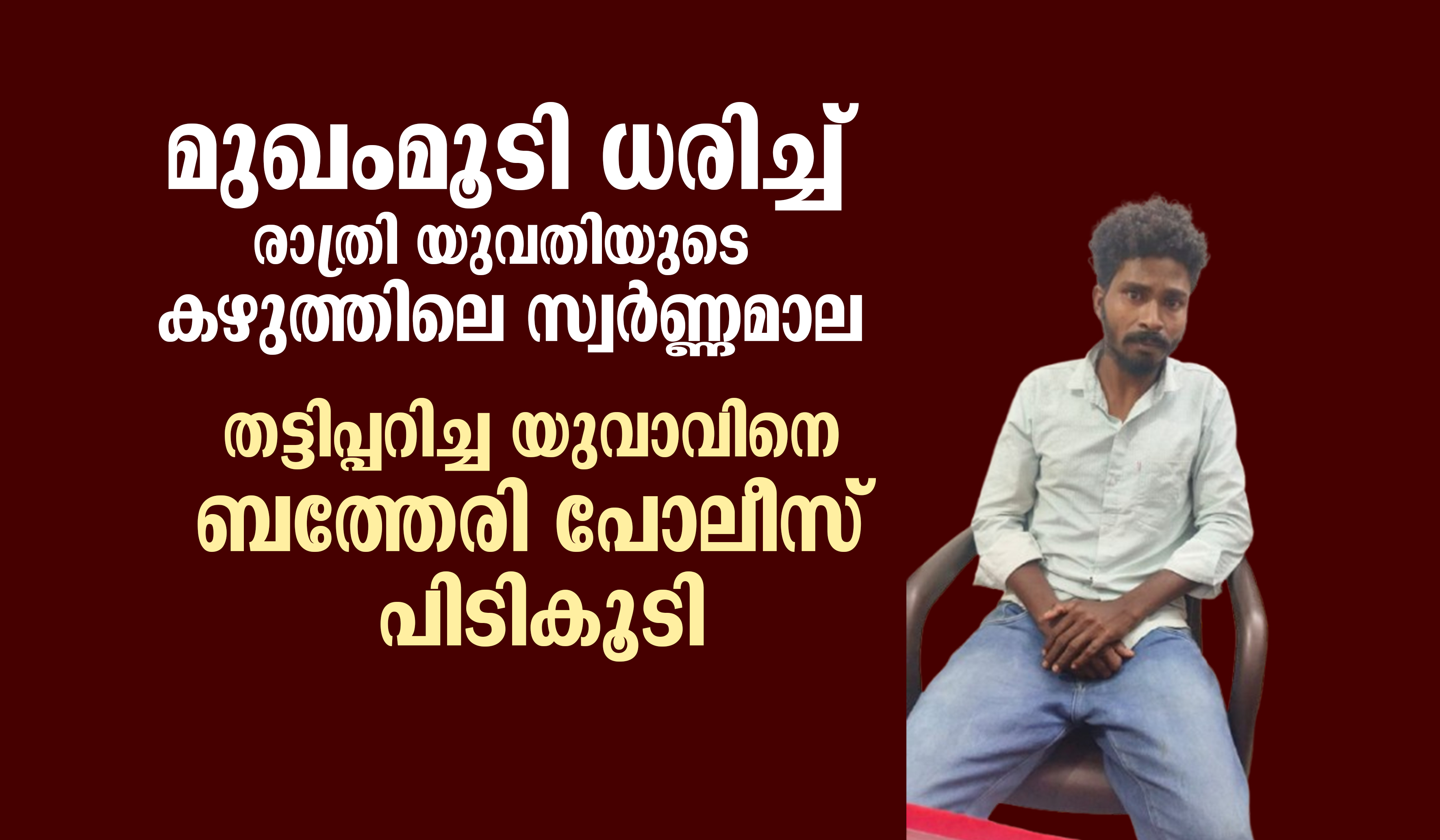 മുഖംമൂടി ധരിച്ച് രാത്രി യുവതിയുടെ  കഴുത്തിലെ സ്വർണ്ണമാല തട്ടിപ്പറിച്ച യുവാവിനെ ബത്തേരി പോലീസ് പിടികൂടി.