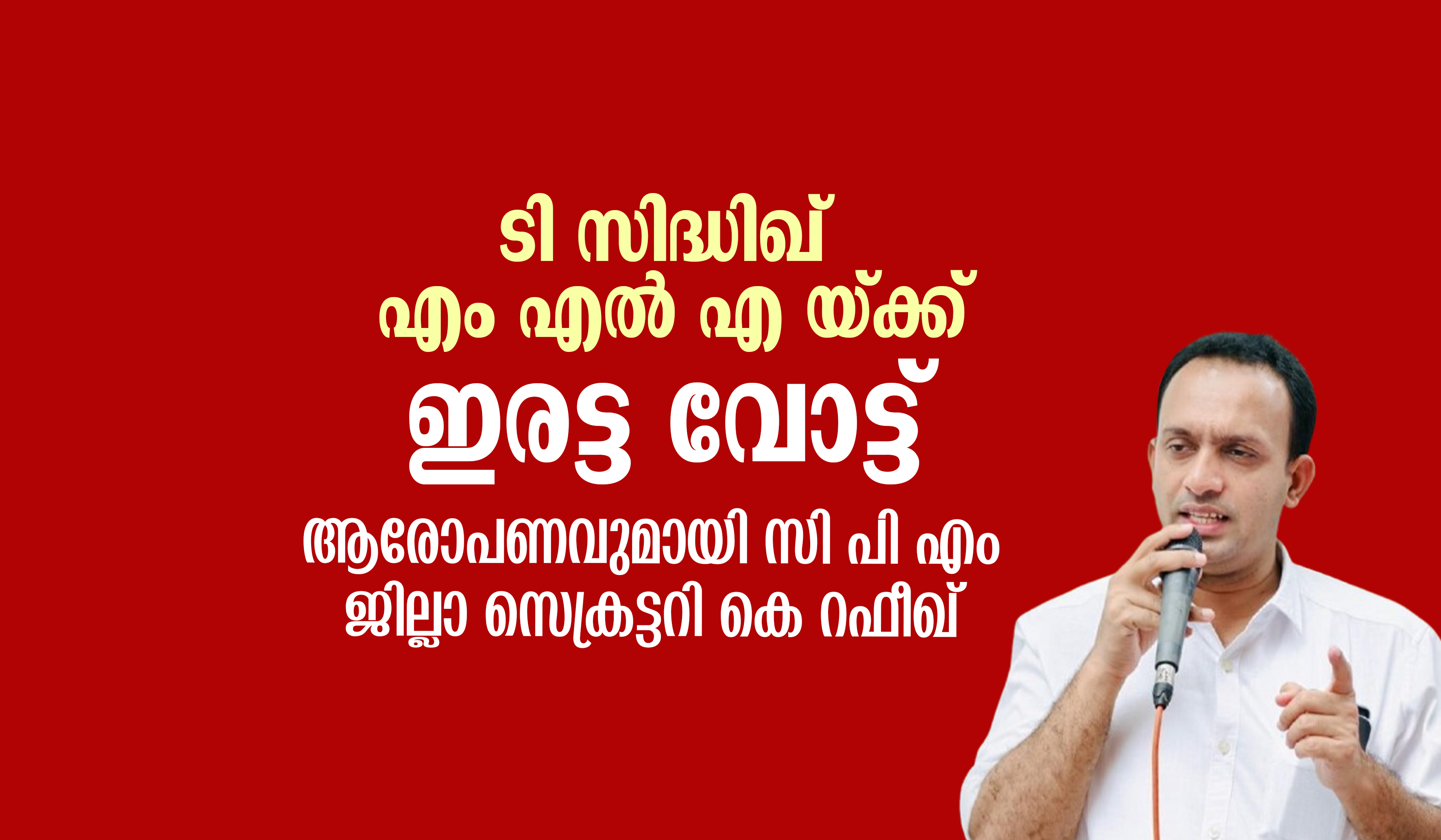 ടി സിദ്ധിഖ് എം എല്‍ എ യ്ക്ക് ഇരട്ട വോട്ട്;  ആരോപണവുമായി സി പി എം ജില്ലാ സെക്രട്ടറി കെ റഫീഖ്